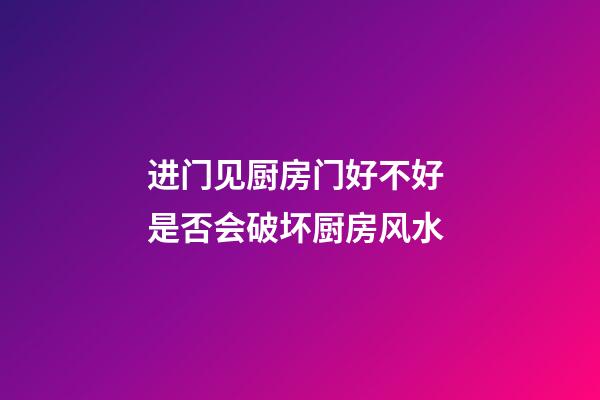 进门见厨房门好不好 是否会破坏厨房风水